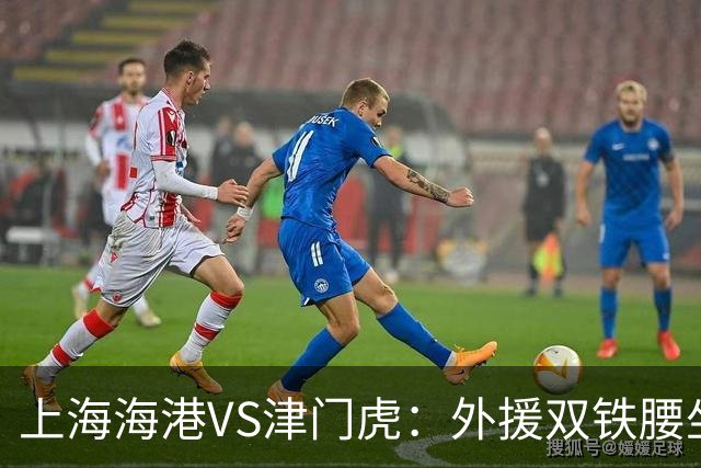 上海海港VS津门虎：外援双铁腰坐镇，梅伦多领衔，莱昂纳多冲锋