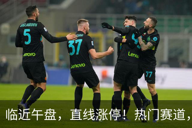 临近午盘，直线涨停！热门赛道，集体异动！