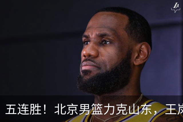 五连胜！北京男篮力克山东，王岚嵚20+8+4陶汉林12+7，周琦13+13陈盈骏16分