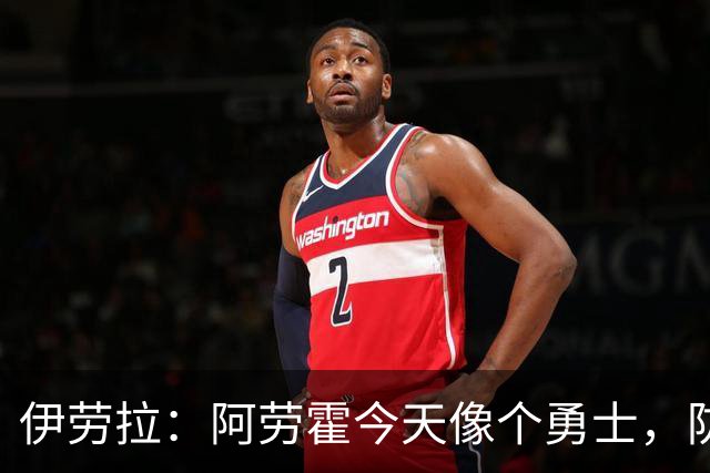 伊劳拉：阿劳霍今天像个勇士，防守出色还参与了首粒进球