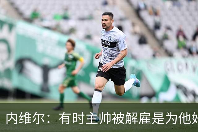内维尔：有时主帅被解雇是为他好，我在瓦伦西亚就盼着解脱
