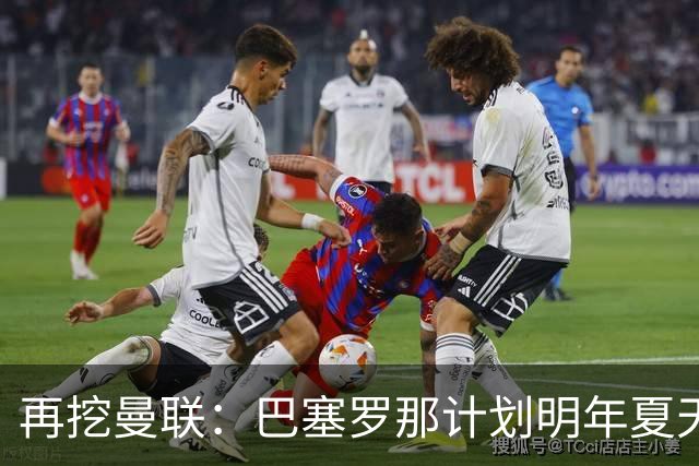再挖曼联：巴塞罗那计划明年夏天免签利马