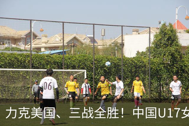 力克美国、三战全胜！中国U17女足小组头名晋级世界杯16强