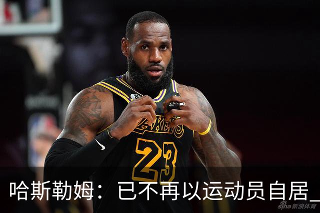 哈斯勒姆：已不再以运动员自居 更愿先介绍自己为迈阿密做的贡献