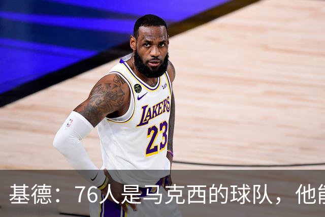 基德：76人是马克西的球队，他能从詹姆斯身上学到很多东西