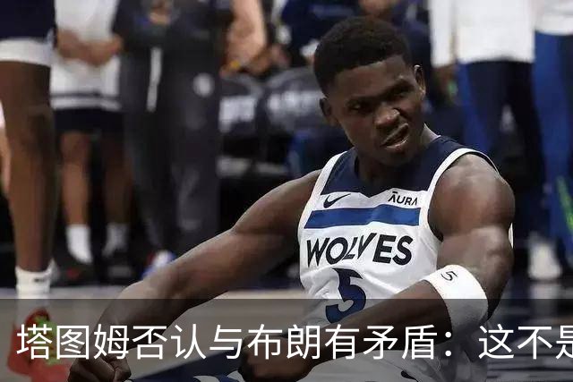 塔图姆否认与布朗有矛盾：这不是奥尼尔和科比