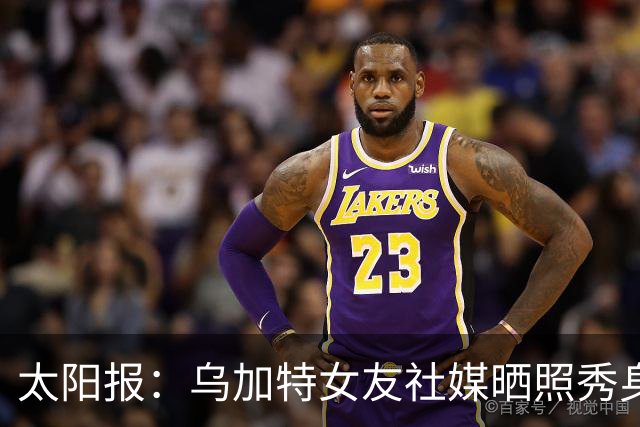 太阳报：乌加特女友社媒晒照秀身材，迎接派对季