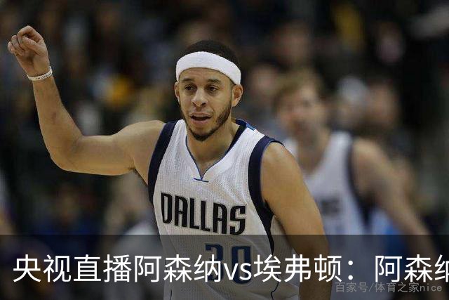 央视直播阿森纳vs埃弗顿：阿森纳紧追曼城，主场啃掉太妃糖
