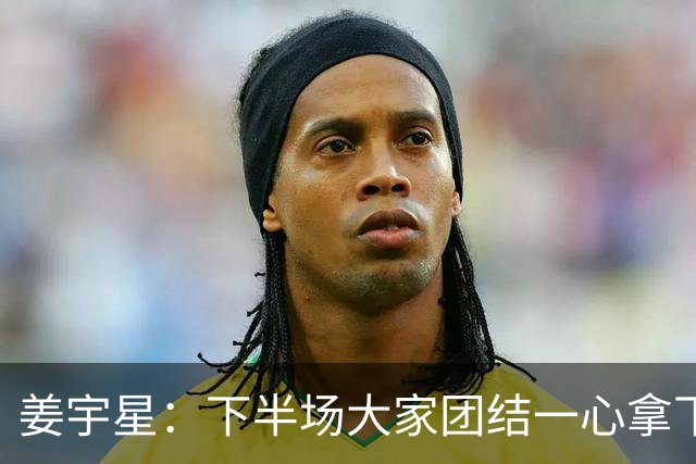 姜宇星：下半场大家团结一心拿下比赛 四连胜后还是一步一步来