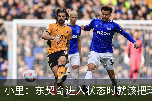 小里：东契奇进入状态时就该把球给他 他要么得分要么做正确处理