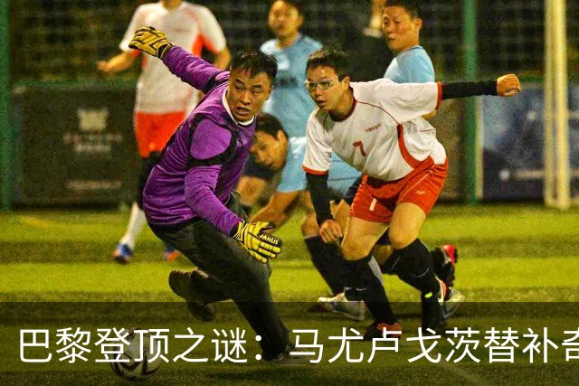 巴黎登顶之谜：马尤卢戈茨替补奇袭终结拉锯战