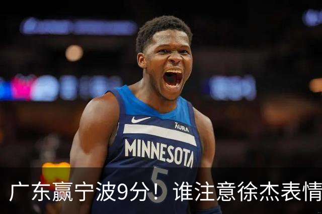 广东赢宁波9分！谁注意徐杰表情，官宣CBA第三份罚单！浙江和青岛遭重罚