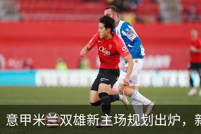 意甲米兰双雄新主场规划出炉，新球场2031-32赛季启用