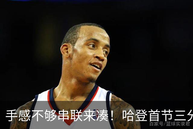 手感不够串联来凑！哈登首节三分4中1 拿到4分3篮板4助攻