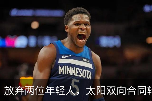 放弃两位年轻人，太阳双向合同转向即战力老将