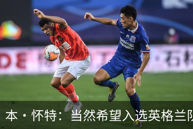 本·怀特：当然希望入选英格兰队，我会为此感到非常高兴