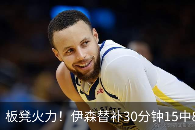 板凳火力！伊森替补30分钟15中8贡献19分 罚球3中3