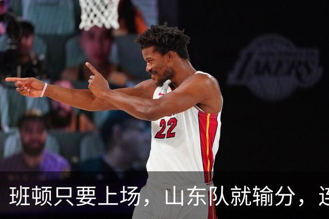 班顿只要上场，山东队就输分，连续3场副作用惹怒球迷：诈骗犯