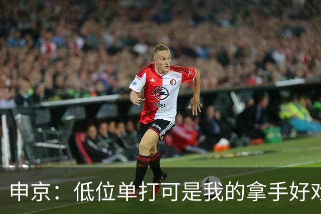 申京：低位单打可是我的拿手好戏 对手个人头但我的脚步更快