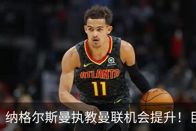 纳格尔斯曼执教曼联机会提升！巨头声名扫地，恐致埃迪豪无缘帅位