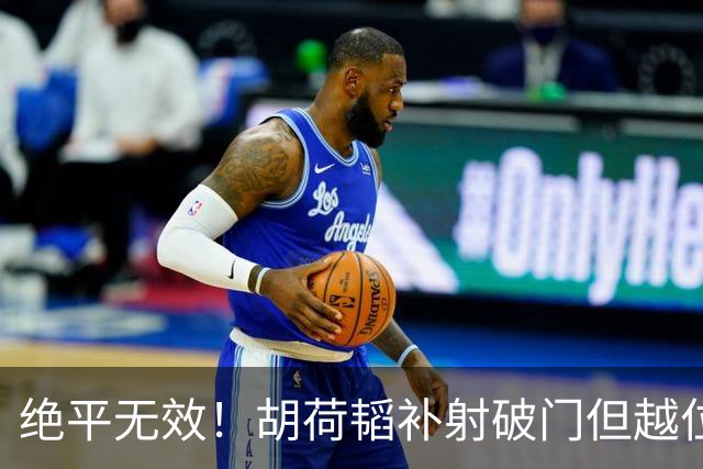 绝平无效！胡荷韬补射破门但越位在先 边裁未举旗VAR介入改判无效