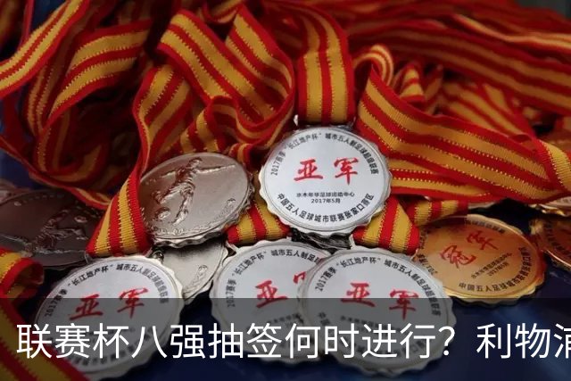联赛杯八强抽签何时进行？利物浦切尔西战后当晚揭晓