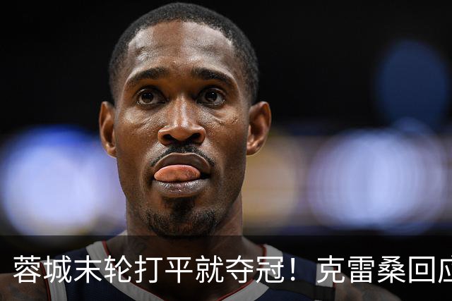 蓉城末轮打平就夺冠！克雷桑回应：泰山在主场会尽全力，争取胜利