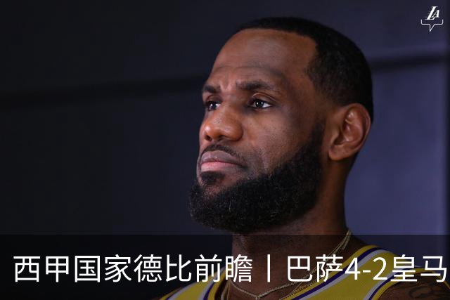 西甲国家德比前瞻丨巴萨4-2皇马：赛季新败巴萨迎来状态正佳皇马