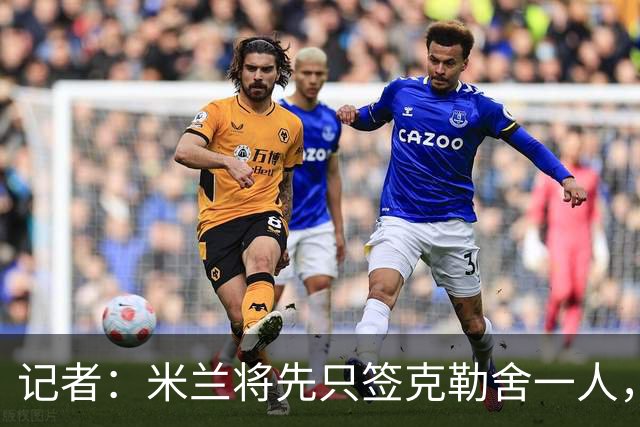 记者：米兰将先只签克勒舍一人，后者希望带来他的同伴