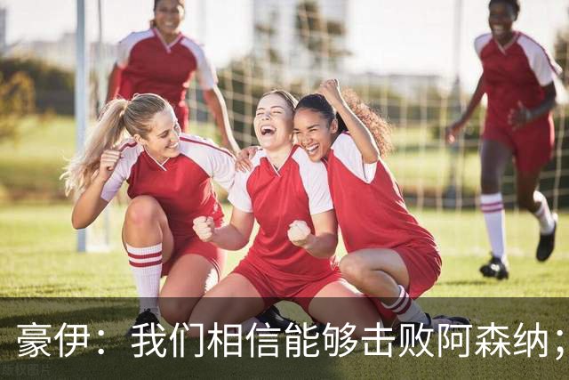 豪伊：我们相信能够击败阿森纳；罚点球前早已选好角度