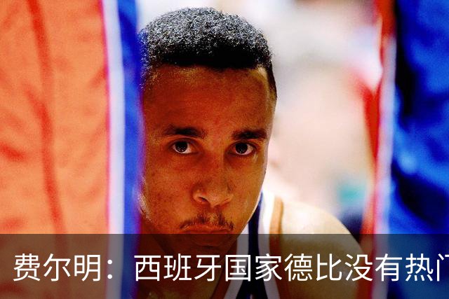 费尔明：西班牙国家德比没有热门 金球奖选票我投给亚马尔