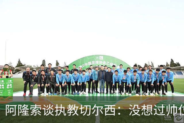 阿隆索谈执教切尔西：没想过帅位历史，第一年只是起点