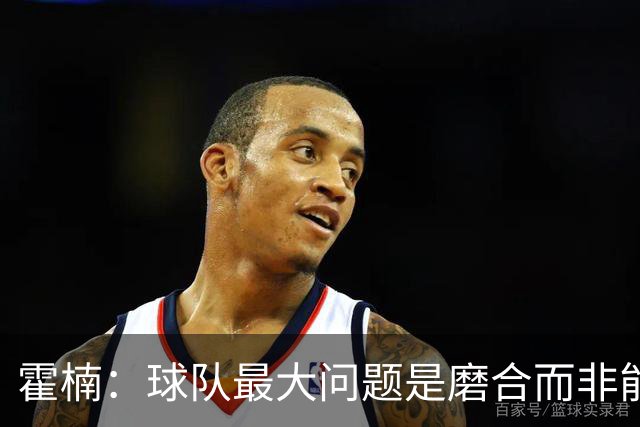 霍楠：球队最大问题是磨合而非能力 我是第一责任人下课是必然的