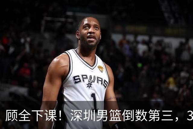 顾全下课！深圳男篮倒数第三，3场狂输125分，贺希宁躺平！