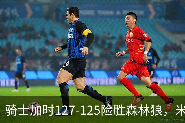 骑士加时127-125险胜森林狼，米切尔26+5+7，爱德华兹空砍47分