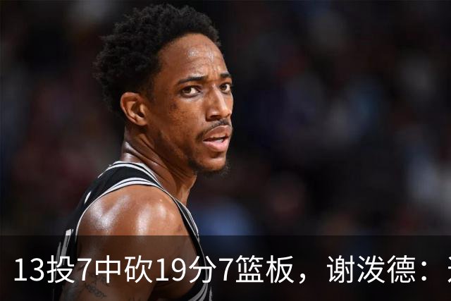 13投7中砍19分7篮板，谢泼德：这不是我们打得最好的一场
