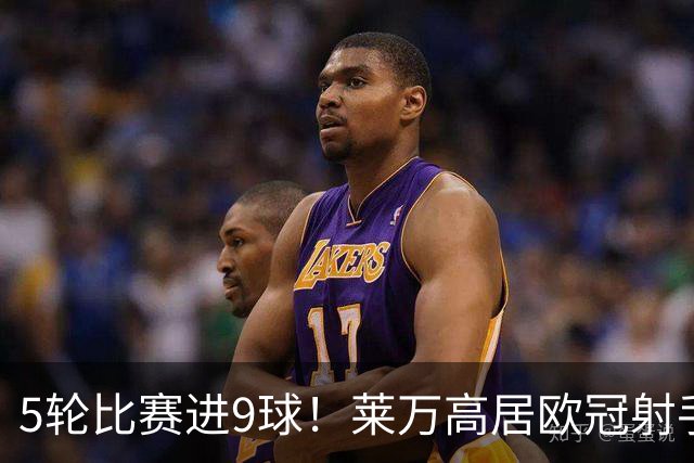 5轮比赛进9球！莱万高居欧冠射手榜第一
