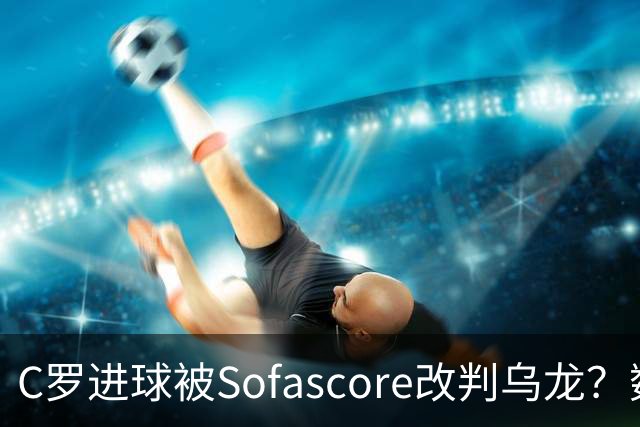 C罗进球被Sofascore改判乌龙？数据与规则的荒谬博弈