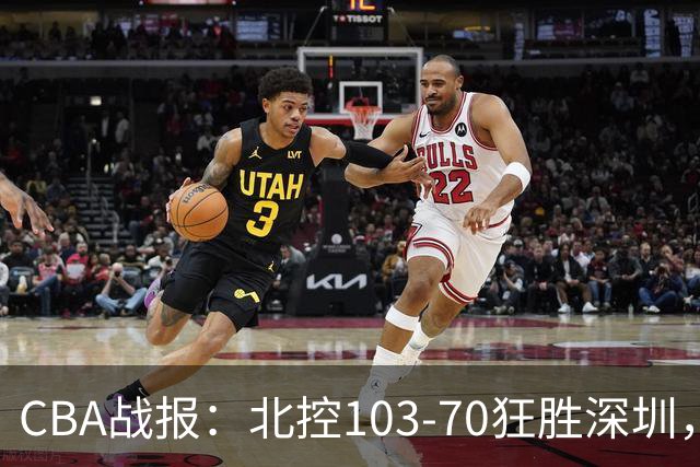 CBA战报：北控103-70狂胜深圳，格兰特-里勒30+5+5