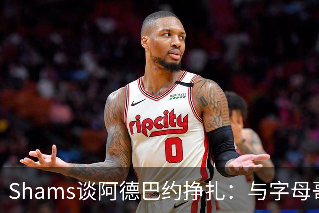 Shams谈阿德巴约挣扎：与字母哥磨合需要时间