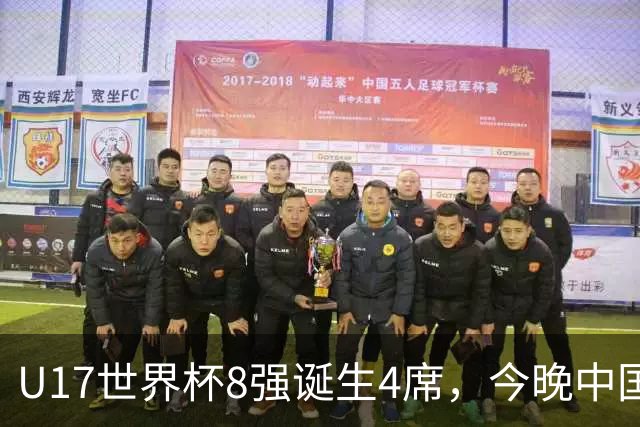 U17世界杯8强诞生4席，今晚中国队战欧洲劲旅，迎来3个好消息